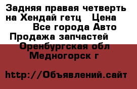 Задняя правая четверть на Хендай гетц › Цена ­ 6 000 - Все города Авто » Продажа запчастей   . Оренбургская обл.,Медногорск г.